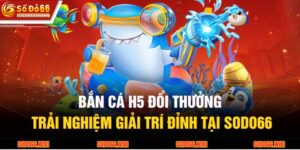 Bắn Cá H5 Đổi Thưởng