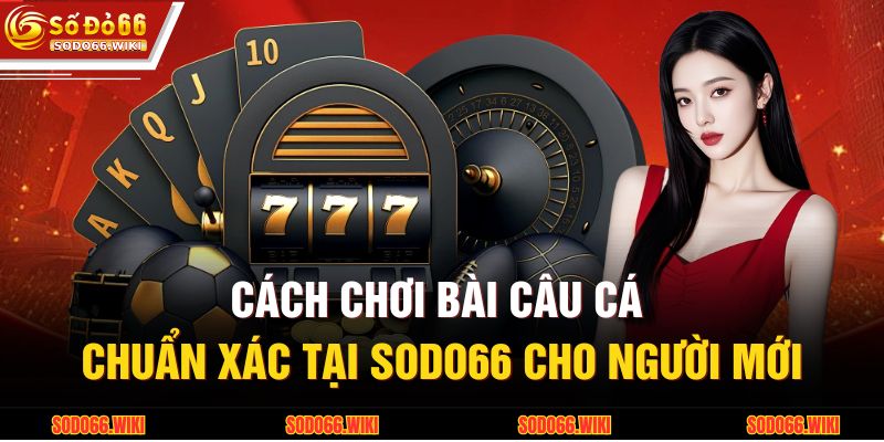 Cách Chơi Bài Câu Cá Chuẩn Xác Tại SODO66 Cho Người Mới 1 Cách Chơi Bài Câu Cá