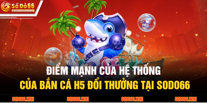 Bắn Cá H5 Đổi Thưởng – Trải Nghiệm Giải Trí Đỉnh Tại SODO66 4 Điểm mạnh của hệ thống của bắn cá H5 đổi thưởng tại SODO66