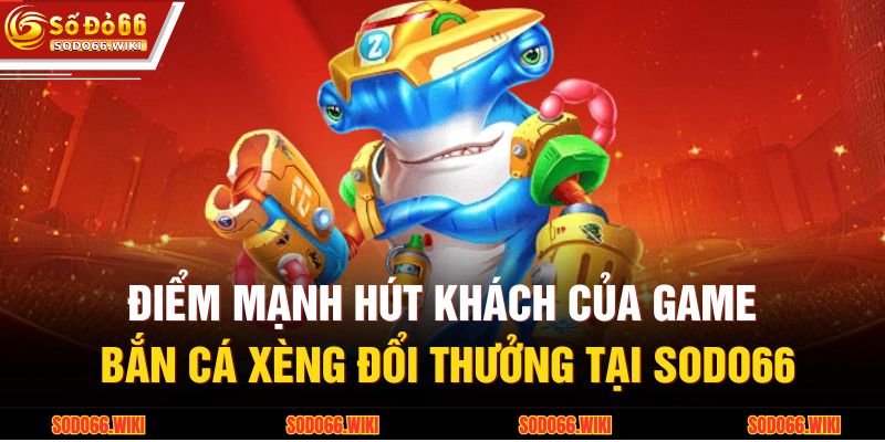 Điểm mạnh hút khách của game bắn cá xèng đổi thưởng tại SODO66