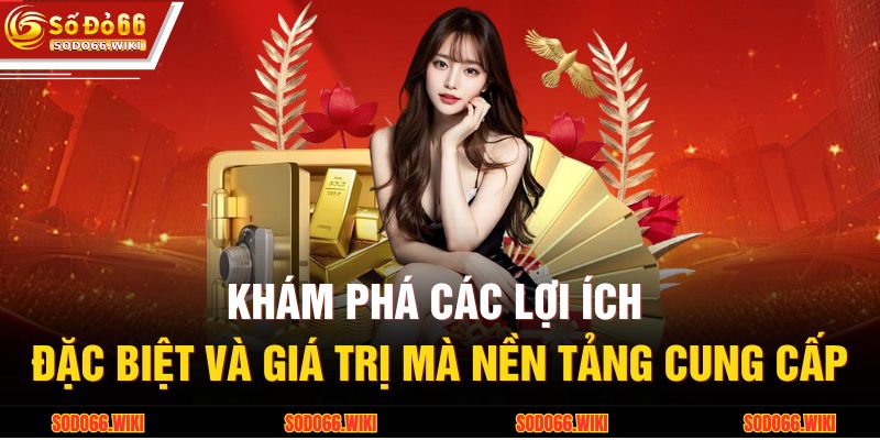 Khám phá các lợi ích đặc biệt và giá trị mà nền tảng cung cấp
