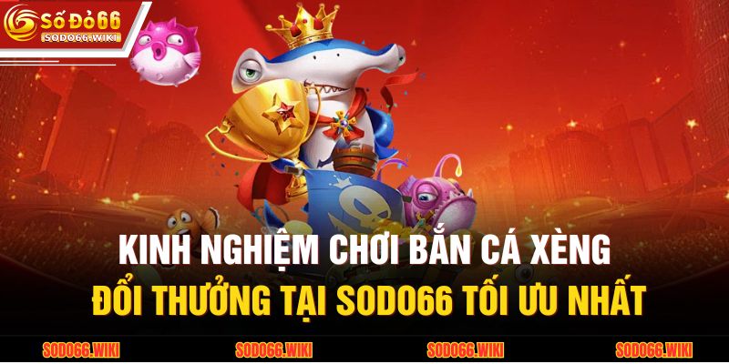 Kinh nghiệm chơi bắn cá xèng đổi thưởng tại SODO66 tối ưu nhất