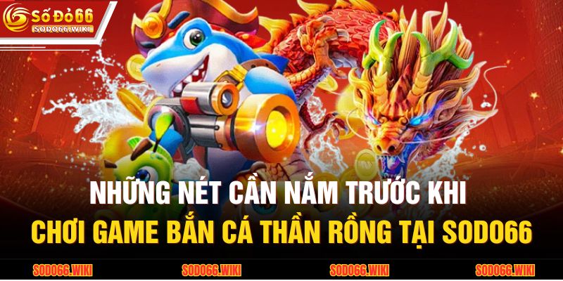 Những nét cần nắm trước khi chơi game bắn cá Thần Rồng tại SODO66