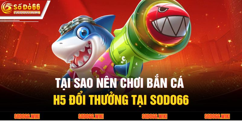 Bắn Cá H5 Đổi Thưởng – Trải Nghiệm Giải Trí Đỉnh Tại SODO66 3 Tại sao nên chơi bắn cá H5 đổi thưởng tại SODO66